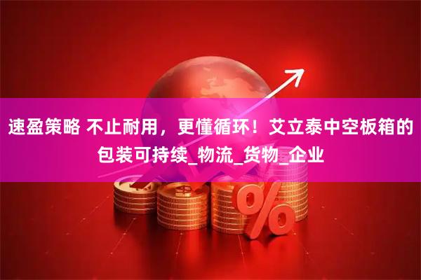 速盈策略 不止耐用，更懂循环！艾立泰中空板箱的包装可持续_物流_货物_企业