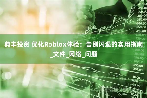 典丰投资 优化Roblox体验：告别闪退的实用指南_文件_网络_问题
