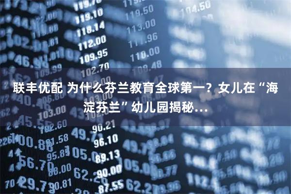 联丰优配 为什么芬兰教育全球第一？女儿在“海淀芬兰”幼儿园揭秘…