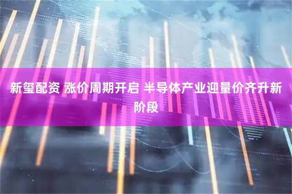 新玺配资 涨价周期开启 半导体产业迎量价齐升新阶段