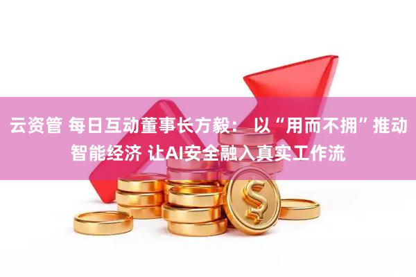 云资管 每日互动董事长方毅： 以“用而不拥”推动智能经济 让AI安全融入真实工作流