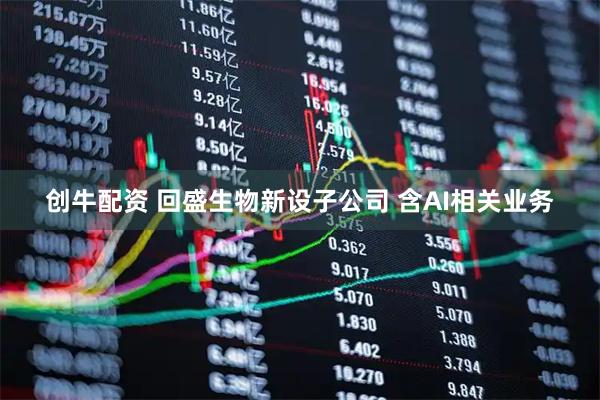 创牛配资 回盛生物新设子公司 含AI相关业务