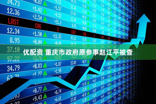 优配资 重庆市政府原参事赵江平被查
