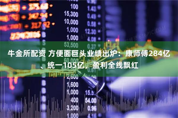 牛金所配资 方便面巨头业绩出炉：康师傅284亿、统一105亿，盈利全线飘红