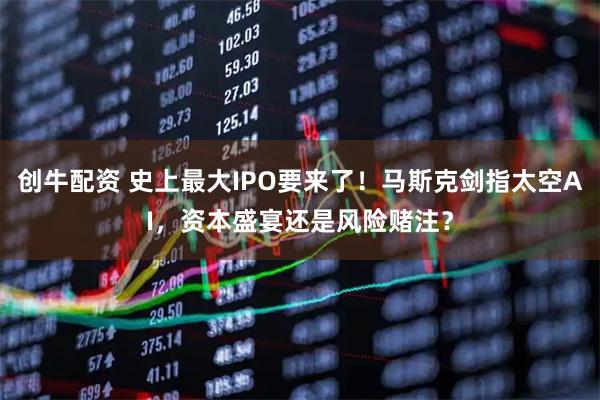 创牛配资 史上最大IPO要来了！马斯克剑指太空AI，资本盛宴还是风险赌注？