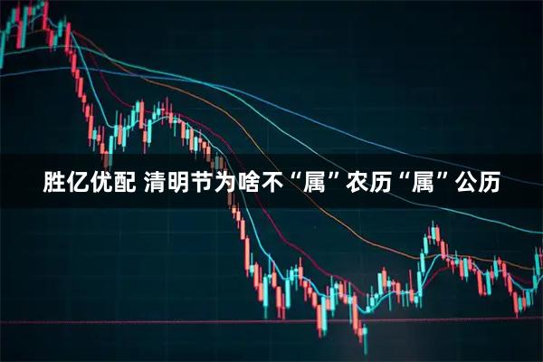 胜亿优配 清明节为啥不“属”农历“属”公历
