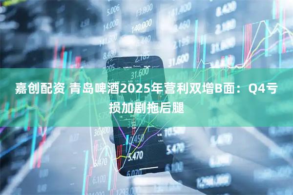 嘉创配资 青岛啤酒2025年营利双增B面：Q4亏损加剧拖后腿