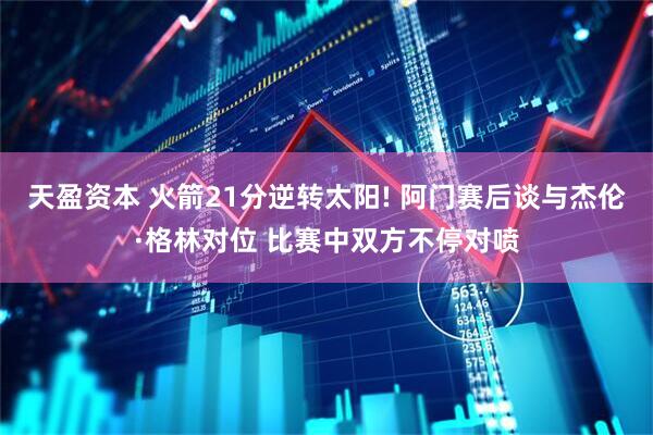 天盈资本 火箭21分逆转太阳! 阿门赛后谈与杰伦·格林对位 比赛中双方不停对喷