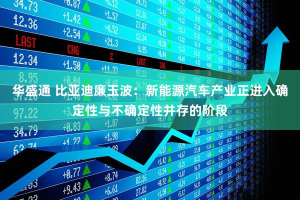 华盛通 比亚迪廉玉波：新能源汽车产业正进入确定性与不确定性并存的阶段