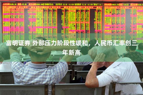 富明证券 外部压力阶段性缓和，人民币汇率创三年新高